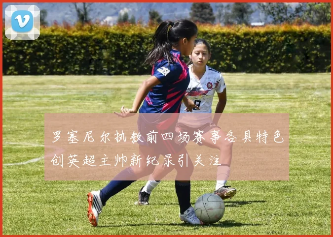 罗塞尼尔执教前四场赛事各具特色创英超主帅新纪录引关注