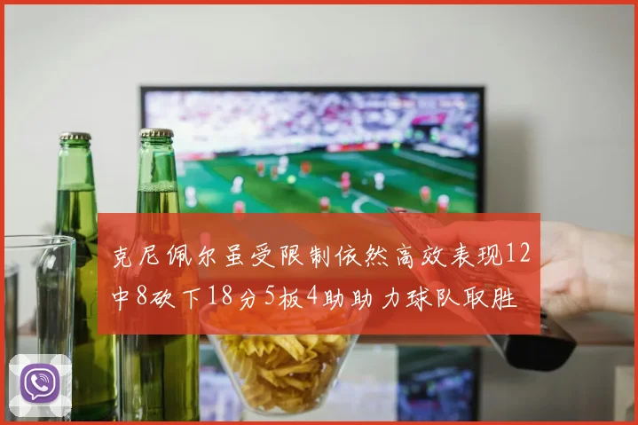 克尼佩尔虽受限制依然高效表现12中8砍下18分5板4助助力球队取胜
