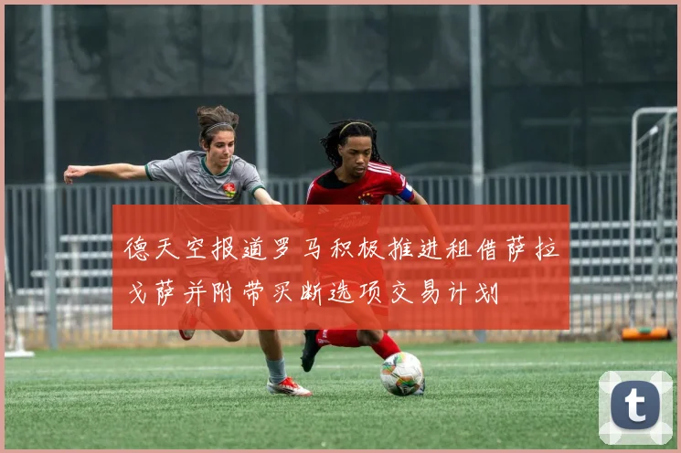 德天空报道罗马积极推进租借萨拉戈萨并附带买断选项交易计划