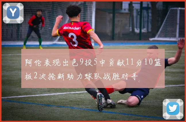 阿伦表现出色9投5中贡献11分10篮板2次抢断助力球队战胜对手