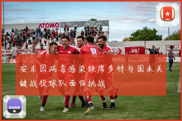 安东因病毒感染缺席多特与国米关键战役球队面临挑战