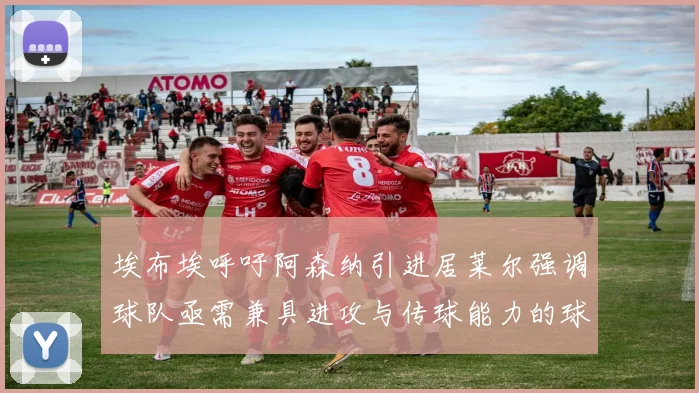 埃布埃呼吁阿森纳引进居莱尔强调球队亟需兼具进攻与传球能力的球员