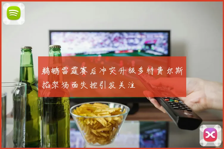 鹈鹕雷霆赛后冲突升级多特费尔斯掐架场面失控引发关注